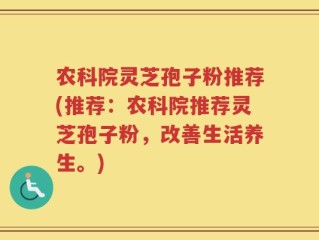 农科院灵芝孢子粉推荐(推荐：农科院推荐灵芝孢子粉，改善生活养生。)