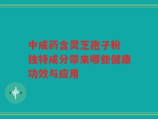 中成药含灵芝孢子粉 独特成分带来哪些健康功效与应用