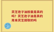 灵芝孢子油胶囊是真的吗？灵芝孢子油是真的用来灵芝提取的吗