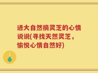 进大自然摘灵芝的心情说说(寻找天然灵芝，愉悦心情自然好)