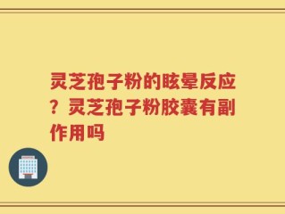 灵芝孢子粉的眩晕反应？灵芝孢子粉胶囊有副作用吗