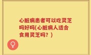 心脏病患者可以吃灵芝吗好吗(心脏病人适合食用灵芝吗？)