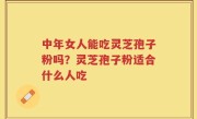中年女人能吃灵芝孢子粉吗？灵芝孢子粉适合什么人吃
