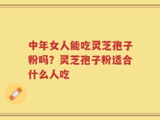 中年女人能吃灵芝孢子粉吗？灵芝孢子粉适合什么人吃