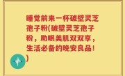 睡觉前来一杯破壁灵芝孢子粉(破壁灵芝孢子粉，助眠美肌双双享，生活必备的晚安良品！)