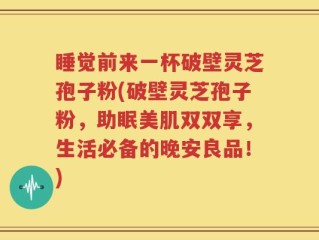睡觉前来一杯破壁灵芝孢子粉(破壁灵芝孢子粉，助眠美肌双双享，生活必备的晚安良品！)