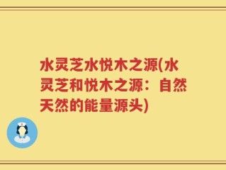 水灵芝水悦木之源(水灵芝和悦木之源：自然天然的能量源头)