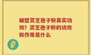 破壁灵芝孢子粉真实功效？灵芝孢子粉的功效和作用是什么