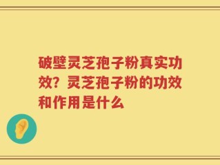 破壁灵芝孢子粉真实功效？灵芝孢子粉的功效和作用是什么
