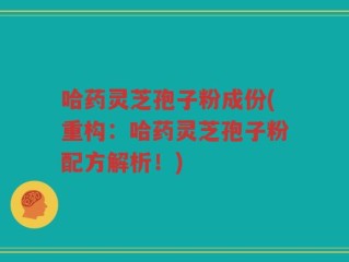 哈药灵芝孢子粉成份(重构：哈药灵芝孢子粉配方解析！)