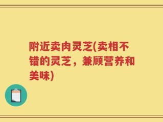 附近卖肉灵芝(卖相不错的灵芝，兼顾营养和美味)