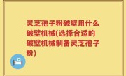 灵芝孢子粉破壁用什么破壁机械(选择合适的破壁机械制备灵芝孢子粉)