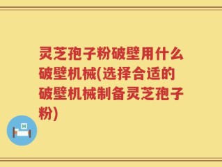 灵芝孢子粉破壁用什么破壁机械(选择合适的破壁机械制备灵芝孢子粉)