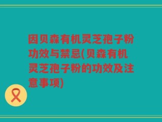 因贝森有机灵芝孢子粉功效与禁忌(贝森有机灵芝孢子粉的功效及注意事项)