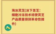 海冰灵芝(冰下圣芝：细胞冷冻技术将使灵芝产品质量得到革命性提升)