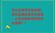 怎么选择灵芝娃娃呢(如何正确选择灵芝娃娃，让你的健康得到更好的保障？)