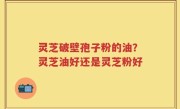 灵芝破壁孢子粉的油？灵芝油好还是灵芝粉好