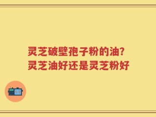 灵芝破壁孢子粉的油？灵芝油好还是灵芝粉好