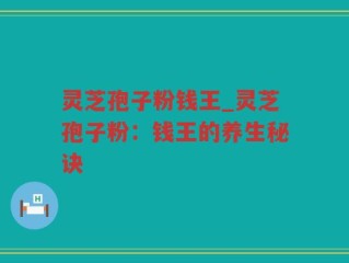 灵芝孢子粉钱王_灵芝孢子粉：钱王的养生秘诀