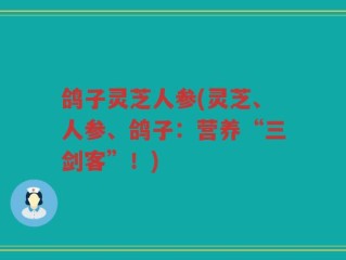 鸽子灵芝人参(灵芝、人参、鸽子：营养“三剑客”！)