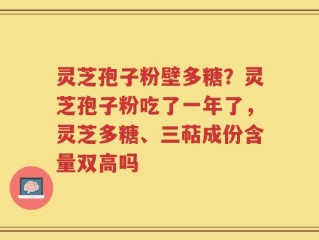 灵芝孢子粉壁多糖？灵芝孢子粉吃了一年了，灵芝多糖、三萜成份含量双高吗