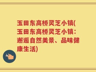 玉田东高桥灵芝小镇(玉田东高桥灵芝小镇：邂逅自然美景、品味健康生活)