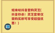 蛙来哒抖音套购灵芝(抖音秒杀！灵芝套餐仅需购买即可享受超值优惠！)