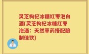灵芝枸杞冰糖红枣泡白酒(灵芝枸杞冰糖红枣泡酒：天然草药搭配酿制佳饮)