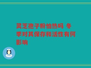灵芝孢子粉怕热吗 冬季对其保存和活性有何影响