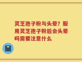 灵芝孢子粉与头晕？服用灵芝孢子粉后会头晕吗需要注意什么