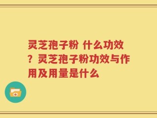灵芝孢子粉 什么功效？灵芝孢子粉功效与作用及用量是什么