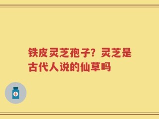 铁皮灵芝孢子？灵芝是古代人说的仙草吗