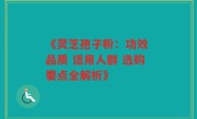 《灵芝孢子粉:功效 品质 适用人群 选购要点全解析》