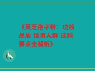 《灵芝孢子粉：功效 品质 适用人群 选购要点全解析》