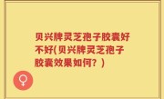 贝兴牌灵芝孢子胶囊好不好(贝兴牌灵芝孢子胶囊效果如何？)