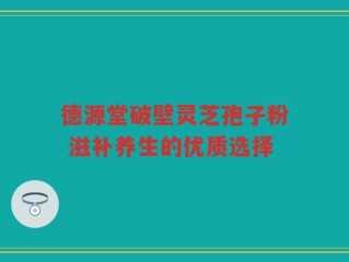 德源堂破壁灵芝孢子粉 滋补养生的优质选择
