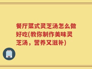 餐厅菜式灵芝汤怎么做好吃(教你制作美味灵芝汤，营养又滋补)