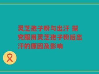 灵芝孢子粉与出汗 探究服用灵芝孢子粉后出汗的原因及影响