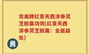 完美牌红景天西洋参灵芝胶囊功效(红景天西洋参灵芝胶囊：全面益处)