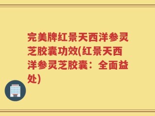 完美牌红景天西洋参灵芝胶囊功效(红景天西洋参灵芝胶囊：全面益处)