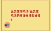 血灵芝炖鸡汤(血灵芝鸡汤的烹饪方法和好处)