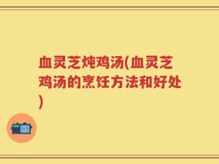 血灵芝炖鸡汤(血灵芝鸡汤的烹饪方法和好处)