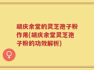 胡庆余堂的灵芝孢子粉作用(胡庆余堂灵芝孢子粉的功效解析)