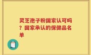 灵芝孢子粉国家认可吗？国家承认的保健品名单