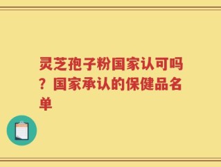 灵芝孢子粉国家认可吗？国家承认的保健品名单