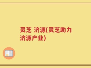 灵芝 济源(灵芝助力济源产业)