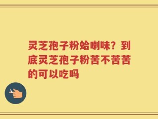 灵芝孢子粉蛤喇味？到底灵芝孢子粉苦不苦苦的可以吃吗