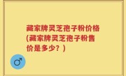 藏家牌灵芝孢子粉价格(藏家牌灵芝孢子粉售价是多少？)