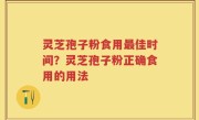 灵芝孢子粉食用最佳时间？灵芝孢子粉正确食用的用法