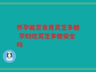 怀孕能否食用灵芝多糖 孕妇吃灵芝多糖安全吗